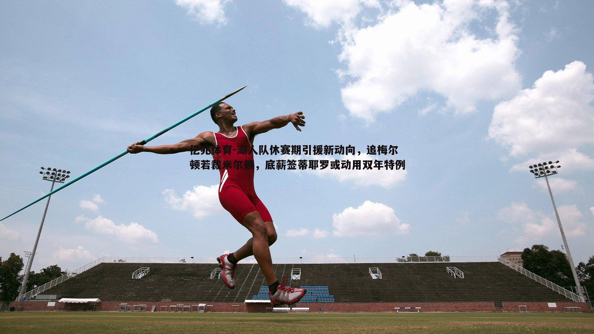 亿兆体育-湖人队休赛期引援新动向，追梅尔顿若裁米尔顿，底薪签蒂耶罗或动用双年特例