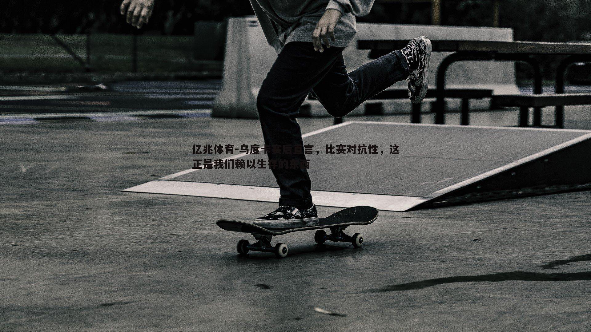 乌度卡赛后直言，比赛对抗性，这正是我们赖以生存的东西