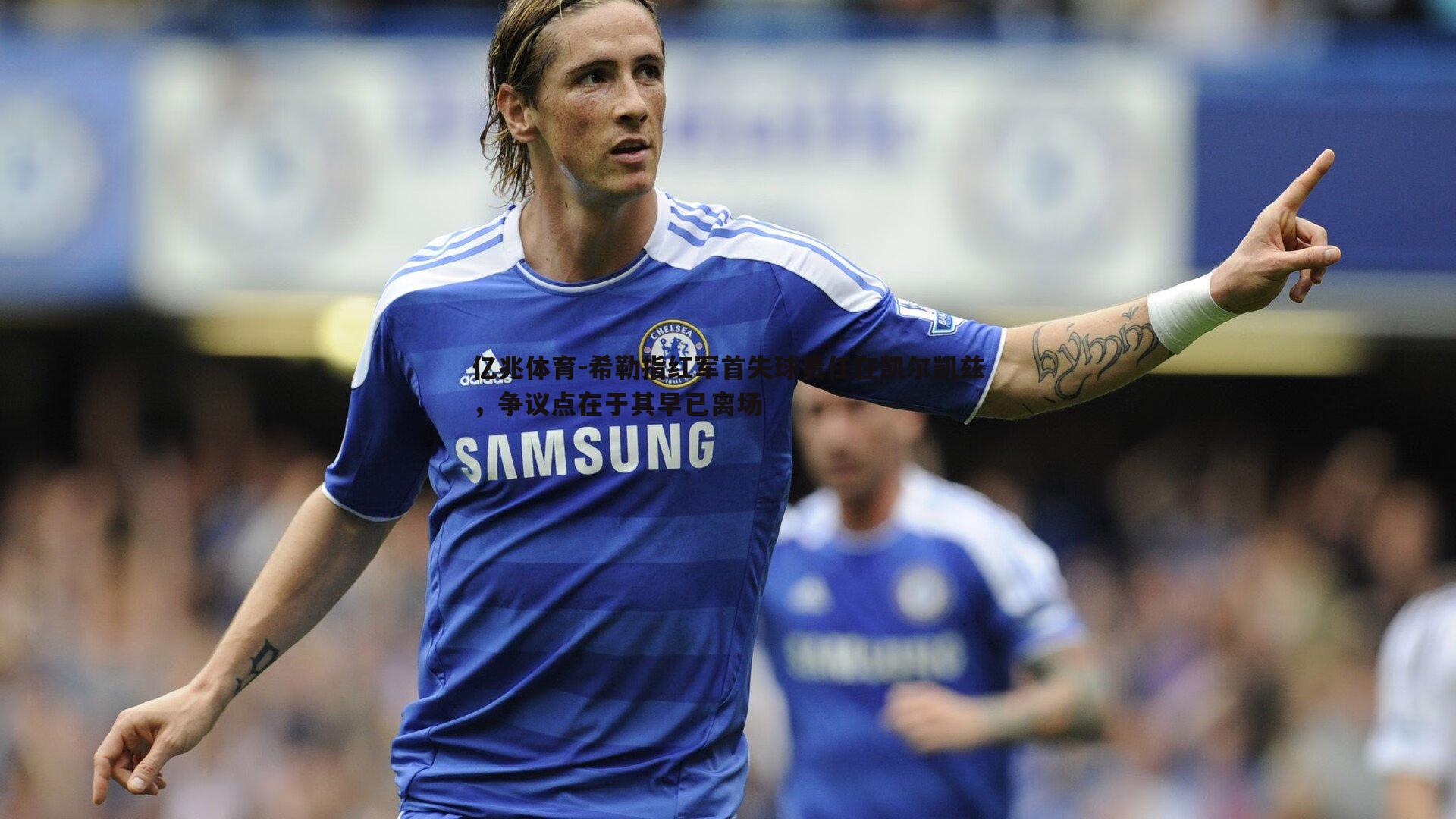 亿兆体育-希勒指红军首失球责任在凯尔凯兹，争议点在于其早已离场