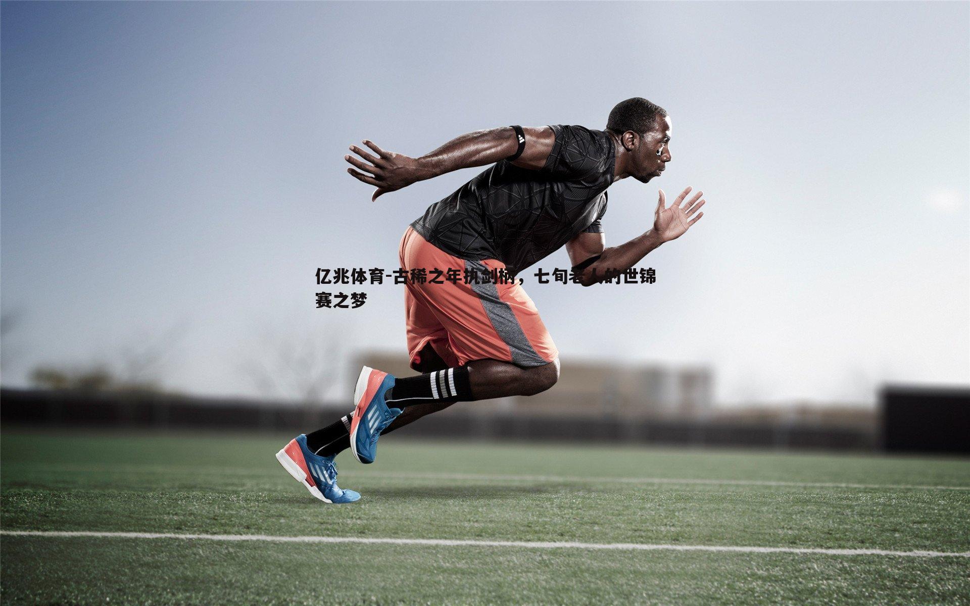 亿兆体育-古稀之年执剑柄，七旬老人的世锦赛之梦